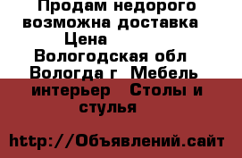 Продам недорого возможна доставка › Цена ­ 3 000 - Вологодская обл., Вологда г. Мебель, интерьер » Столы и стулья   